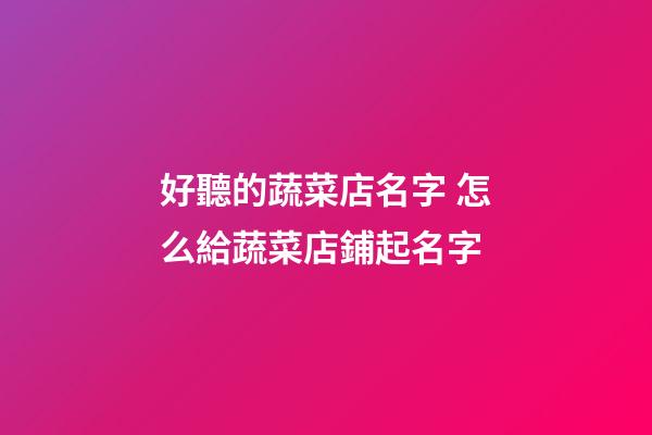 好聽的蔬菜店名字 怎么給蔬菜店鋪起名字-第1張-店鋪起名-玄機派